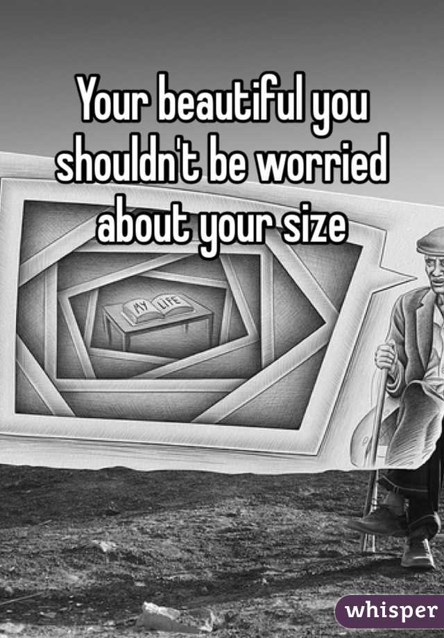 Your beautiful you shouldn't be worried about your size