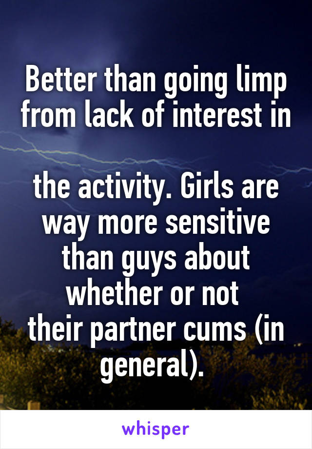 Better than going limp from lack of interest in 
the activity. Girls are way more sensitive than guys about whether or not 
their partner cums (in general). 