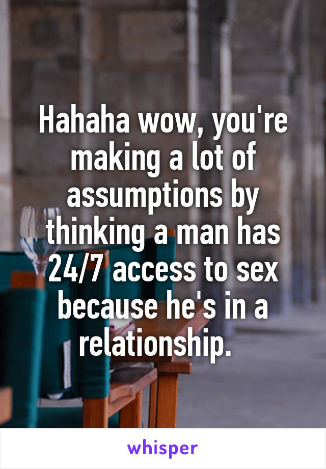 Hahaha wow, you're making a lot of assumptions by thinking a man has 24/7 access to sex because he's in a relationship.  