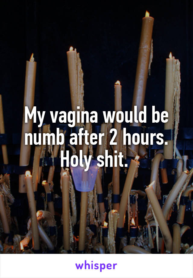 My vagina would be numb after 2 hours. Holy shit. 