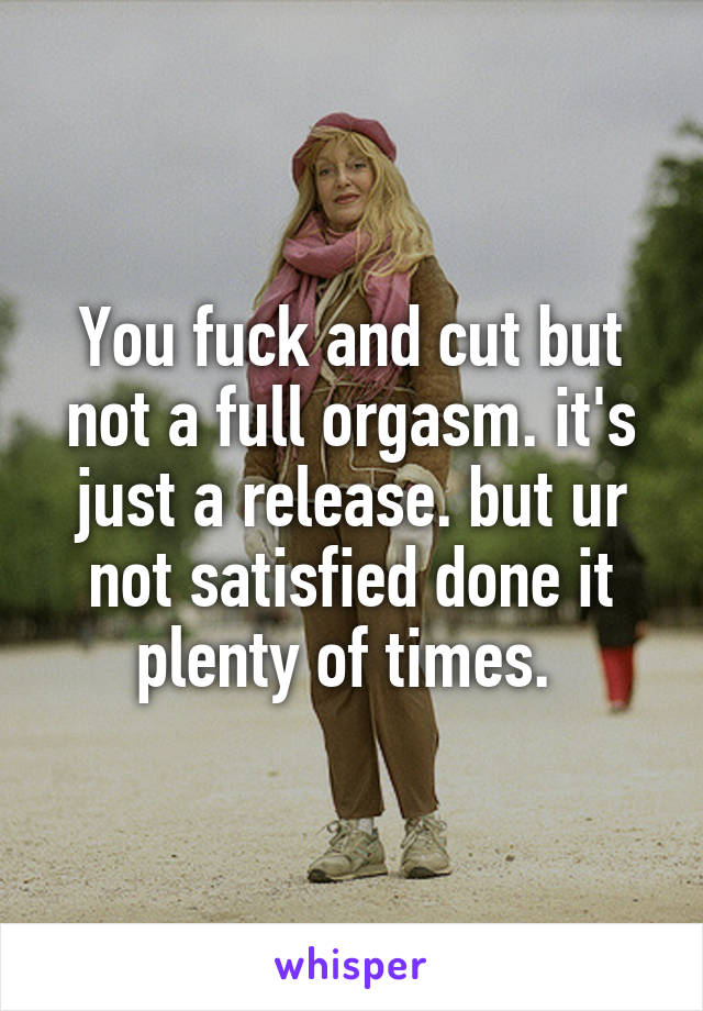 You fuck and cut but not a full orgasm. it's just a release. but ur not satisfied done it plenty of times. 