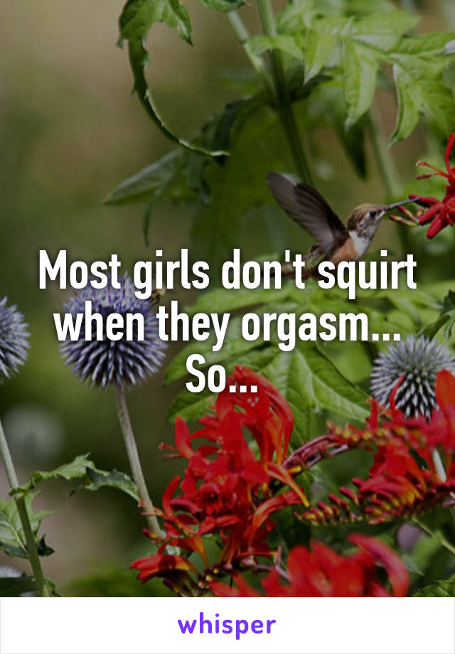 Most girls don't squirt when they orgasm... So... 