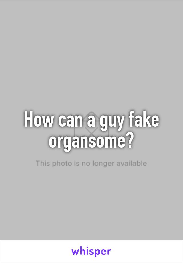 How can a guy fake organsome?