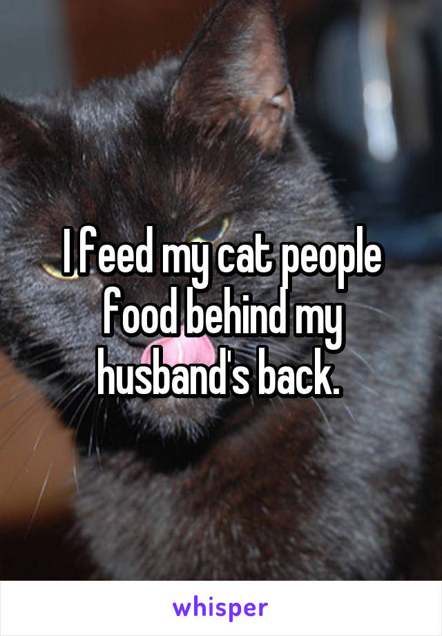 I feed my cat people food behind my husband's back. 