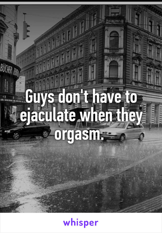 Guys don't have to ejaculate when they orgasm. 