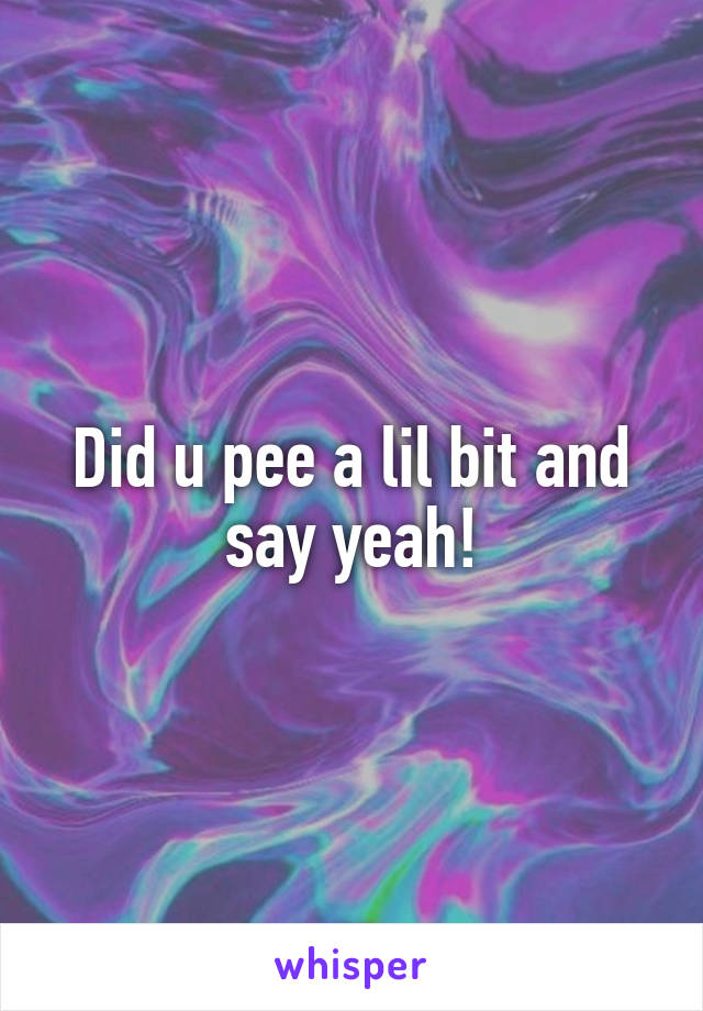 Did u pee a lil bit and say yeah!