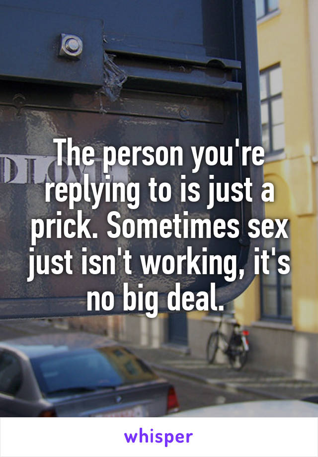 The person you're replying to is just a prick. Sometimes sex just isn't working, it's no big deal. 