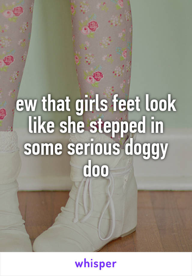 ew that girls feet look like she stepped in some serious doggy doo