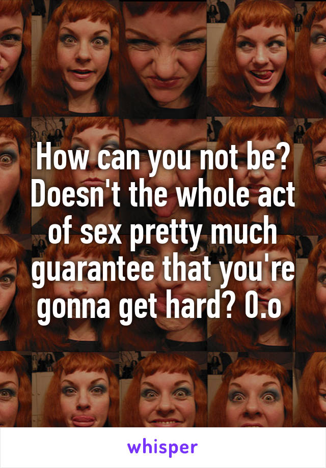 How can you not be? Doesn't the whole act of sex pretty much guarantee that you're gonna get hard? 0.o 