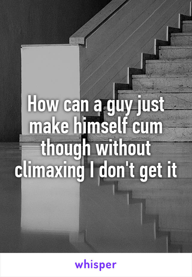 How can a guy just make himself cum though without climaxing I don't get it