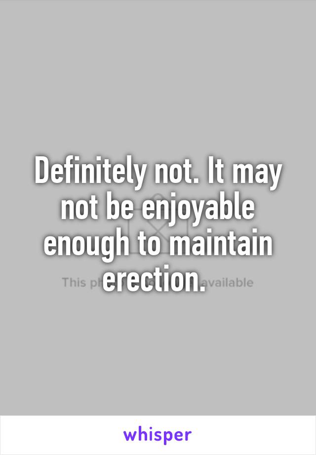 Definitely not. It may not be enjoyable enough to maintain erection. 