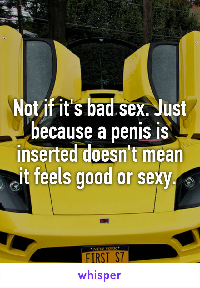 Not if it's bad sex. Just because a penis is inserted doesn't mean it feels good or sexy. 