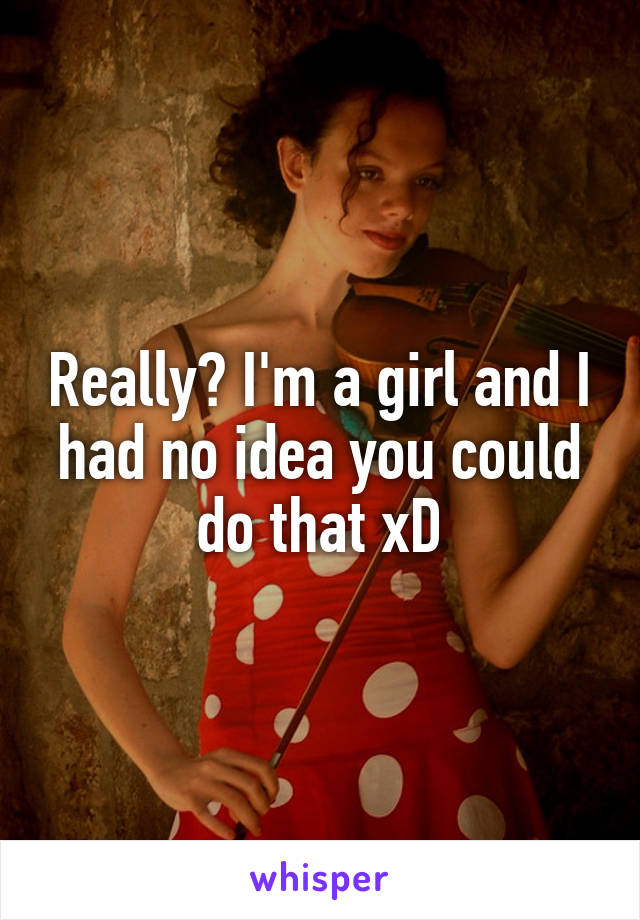 Really? I'm a girl and I had no idea you could do that xD