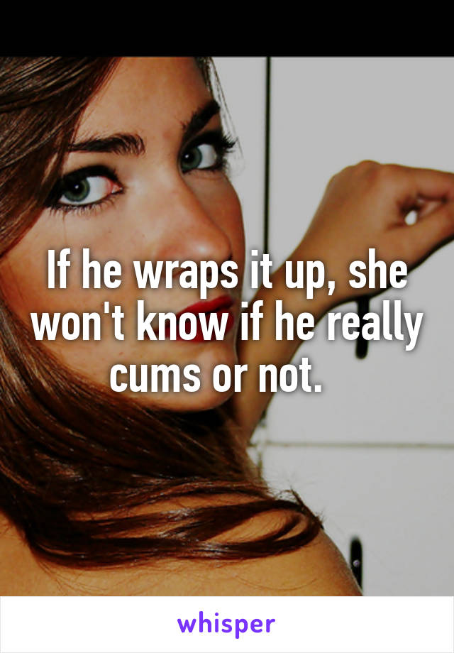 If he wraps it up, she won't know if he really cums or not.  