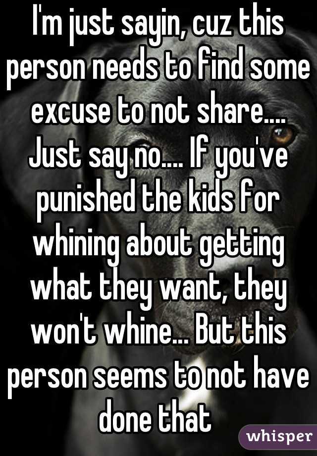 I'm just sayin, cuz this person needs to find some excuse to not share.... Just say no.... If you've punished the kids for whining about getting what they want, they won't whine... But this person seems to not have done that 