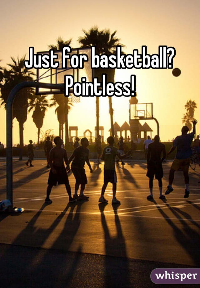 Just for basketball?Pointless!
