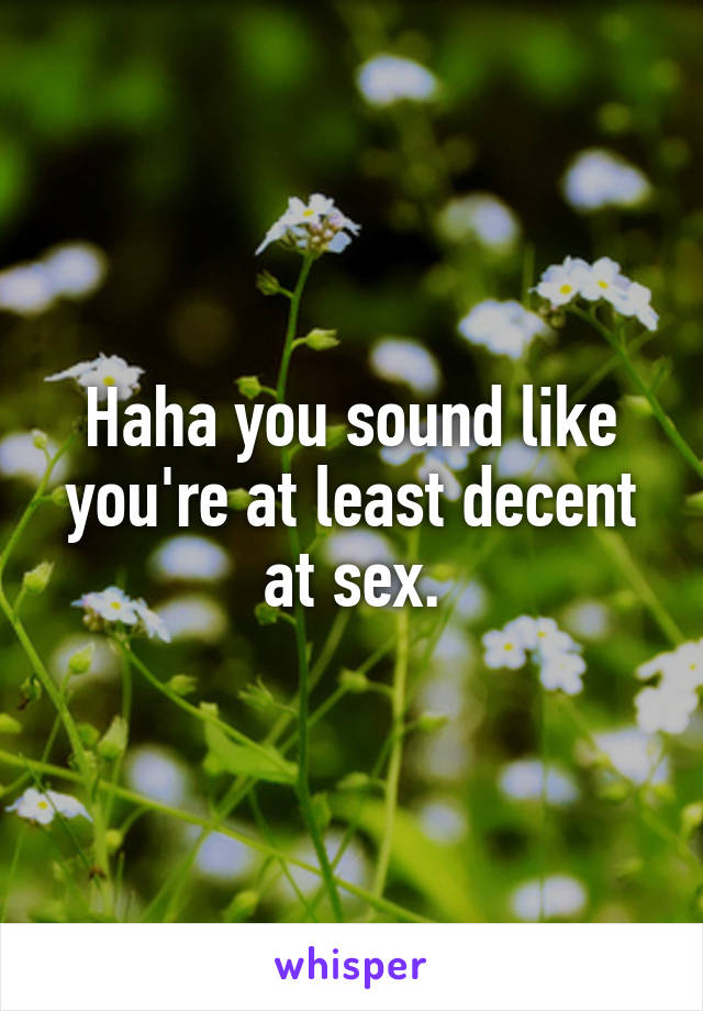 Haha you sound like you're at least decent at sex.