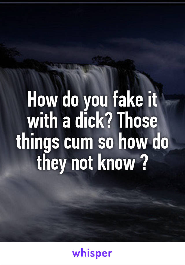 How do you fake it with a dick? Those things cum so how do they not know 😂