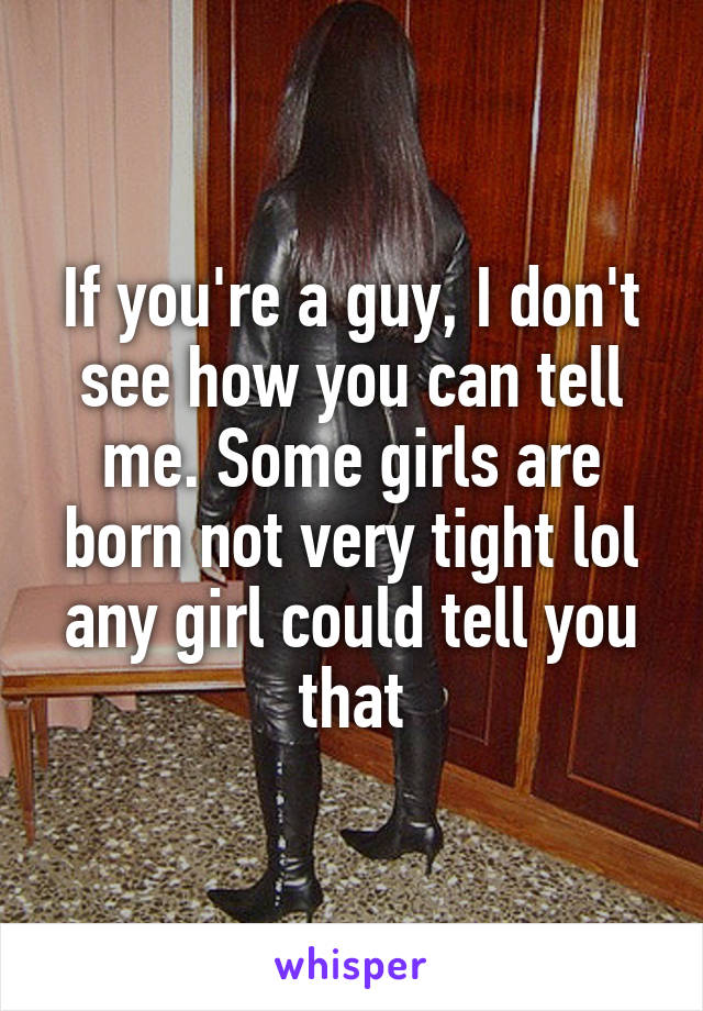 If you're a guy, I don't see how you can tell me. Some girls are born not very tight lol any girl could tell you that