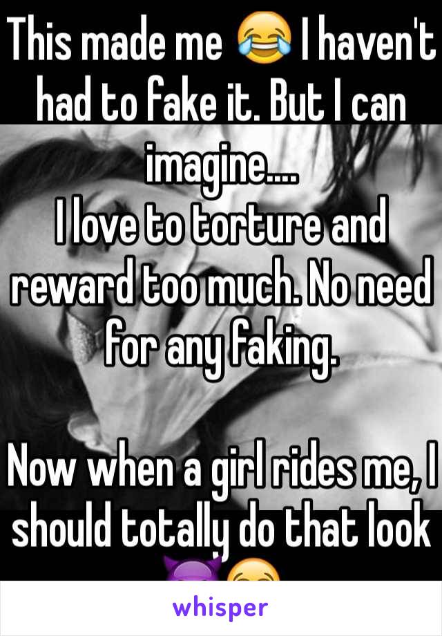 This made me 😂 I haven't had to fake it. But I can imagine....
I love to torture and reward too much. No need for any faking. 

Now when a girl rides me, I should totally do that look😈😭