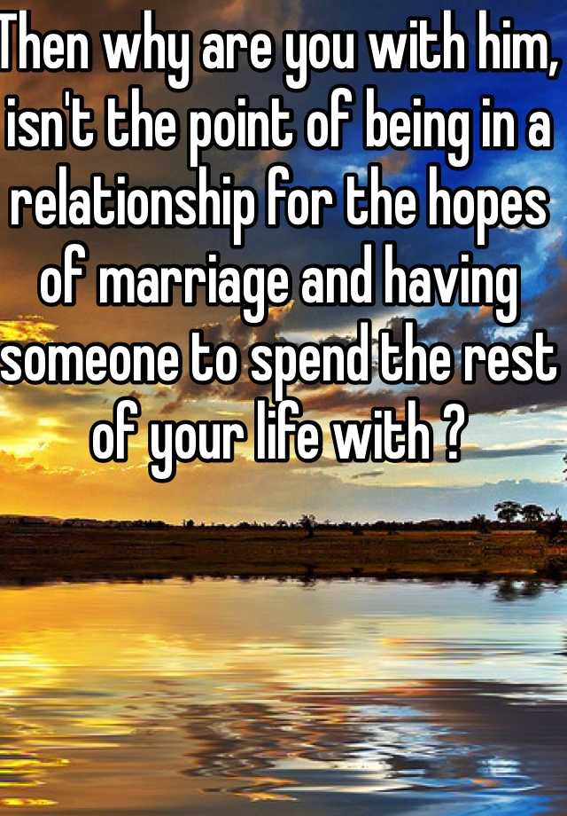 then-why-are-you-with-him-isn-t-the-point-of-being-in-a-relationship