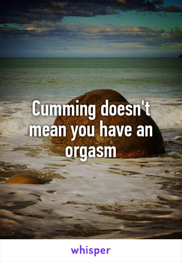 Cumming doesn't mean you have an orgasm