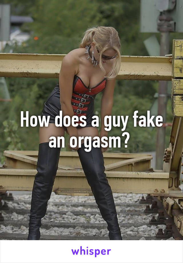 How does a guy fake an orgasm? 