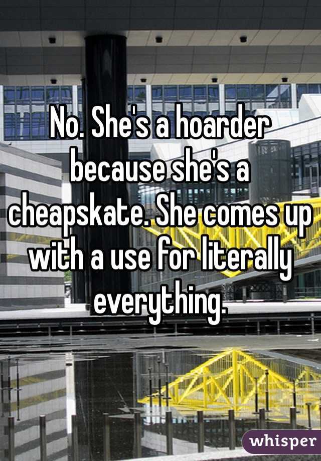 No. She's a hoarder because she's a cheapskate. She comes up with a use for literally everything.