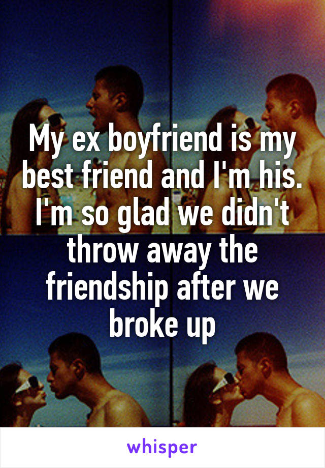 My ex boyfriend is my best friend and I'm his. I'm so glad we didn't throw away the friendship after we broke up