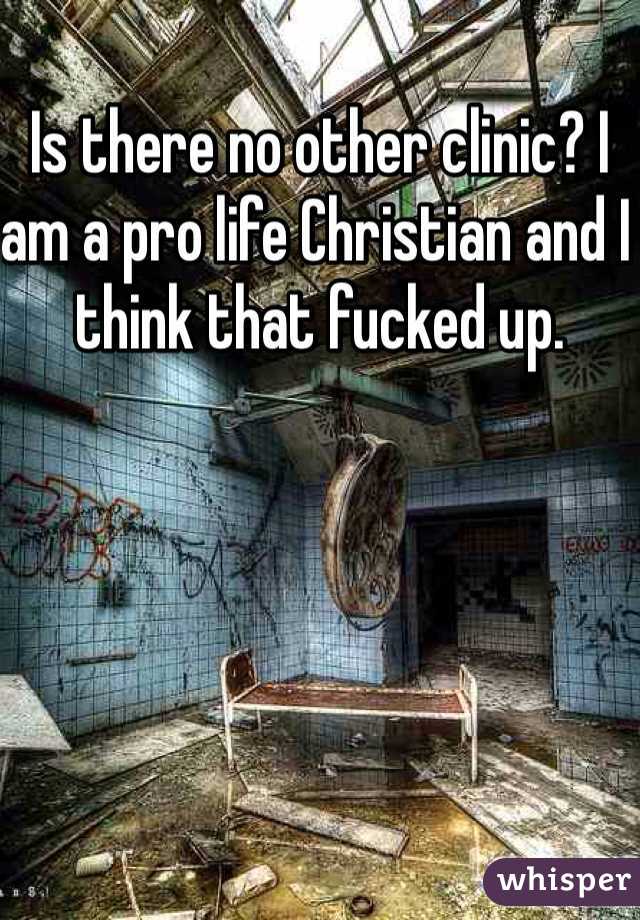 Is there no other clinic? I am a pro life Christian and I think that fucked up. 