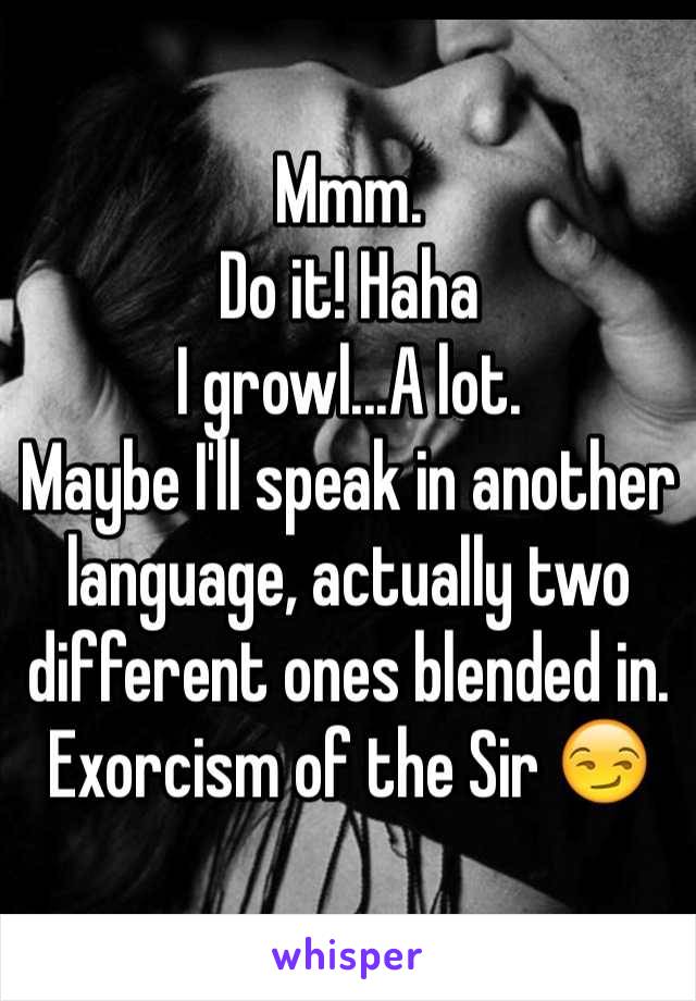 Mmm.
Do it! Haha
I growl...A lot. 
Maybe I'll speak in another language, actually two different ones blended in.
Exorcism of the Sir 😏