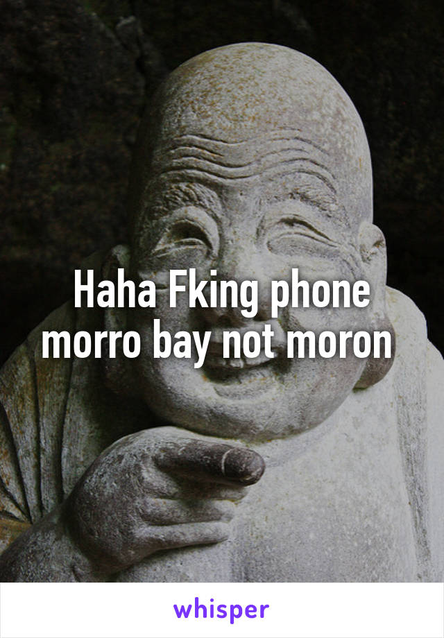 Haha Fking phone morro bay not moron 