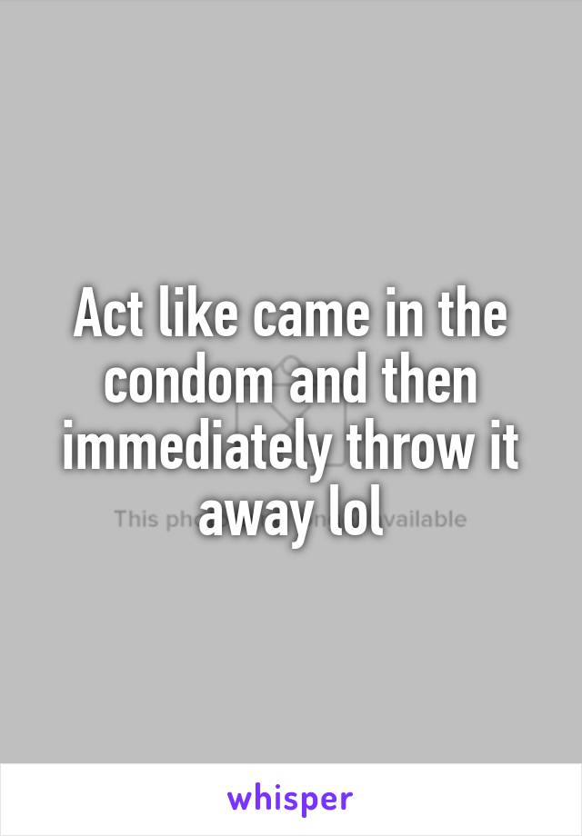 Act like came in the condom and then immediately throw it away lol