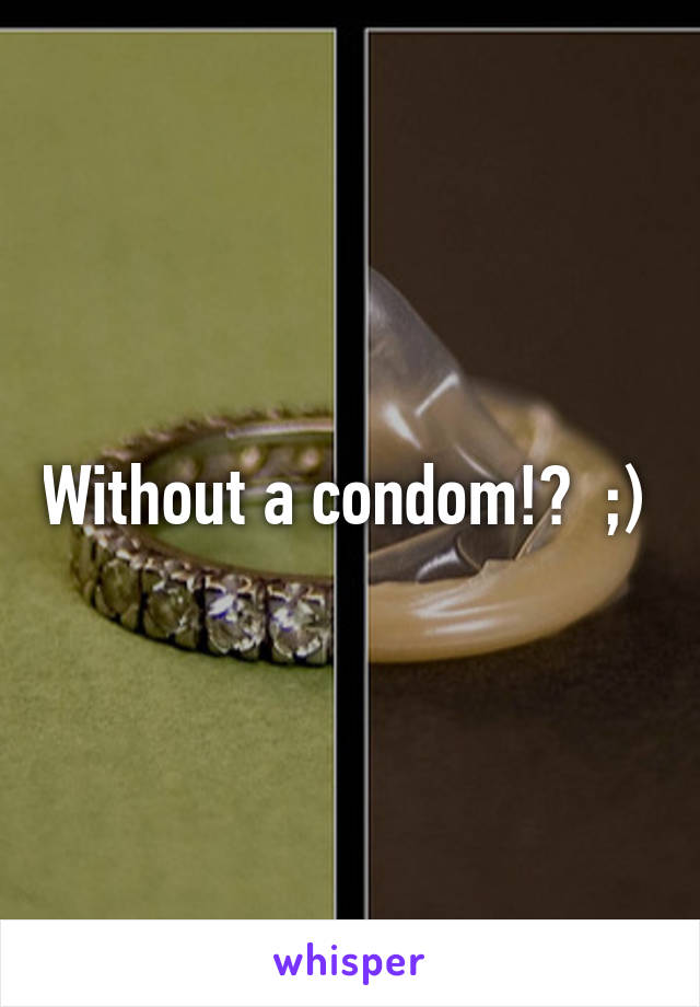 Without a condom!?  ;) 