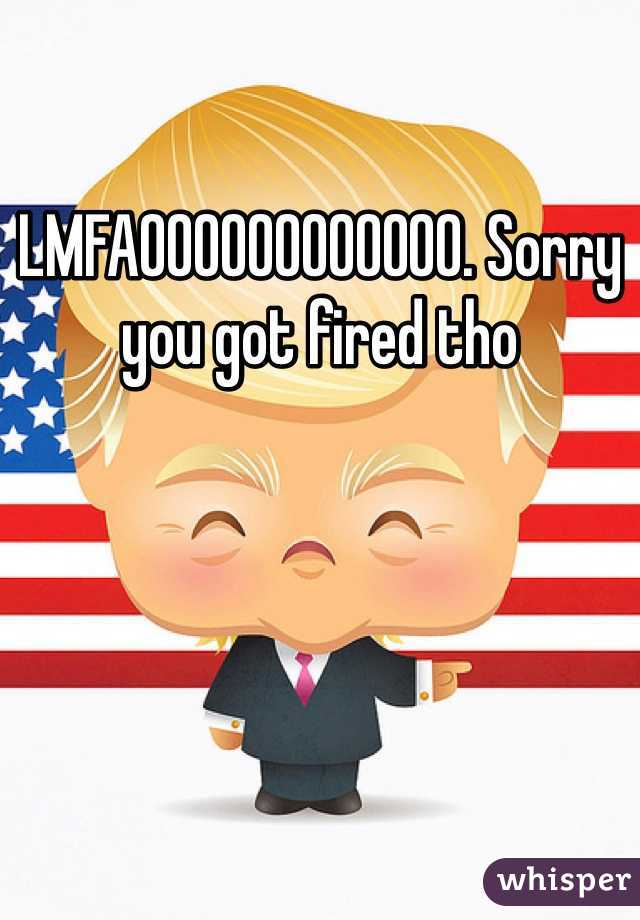 LMFAOOOOOOOOOOOO. Sorry you got fired tho