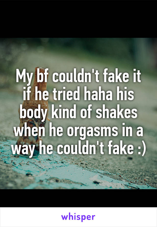 My bf couldn't fake it if he tried haha his body kind of shakes when he orgasms in a way he couldn't fake :)