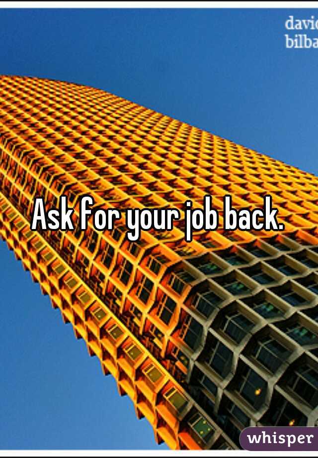 Ask for your job back.