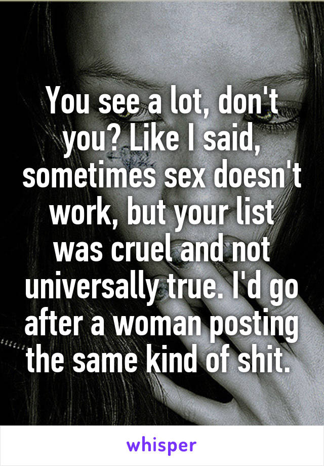 You see a lot, don't you? Like I said, sometimes sex doesn't work, but your list was cruel and not universally true. I'd go after a woman posting the same kind of shit. 