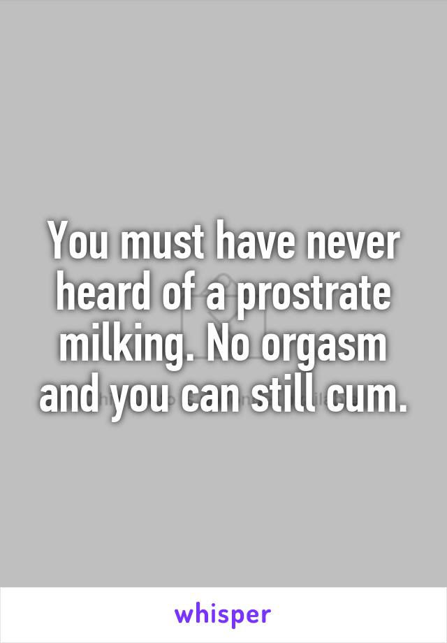 You must have never heard of a prostrate milking. No orgasm and you can still cum.