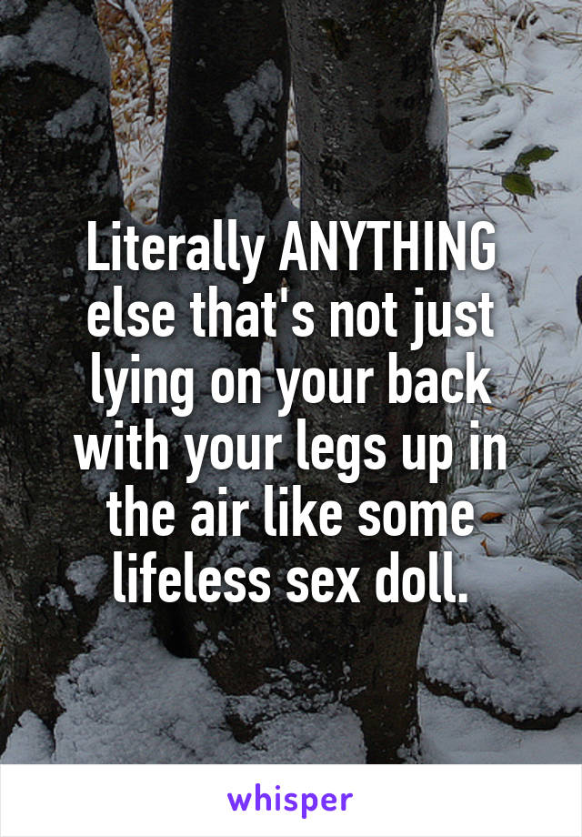 Literally ANYTHING else that's not just lying on your back with your legs up in the air like some lifeless sex doll.