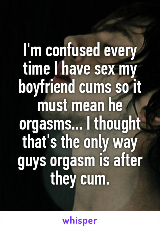 I'm confused every time I have sex my boyfriend cums so it must mean he orgasms... I thought that's the only way guys orgasm is after they cum.