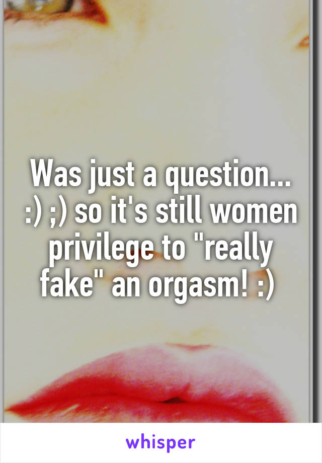 Was just a question... :) ;) so it's still women privilege to "really fake" an orgasm! :) 