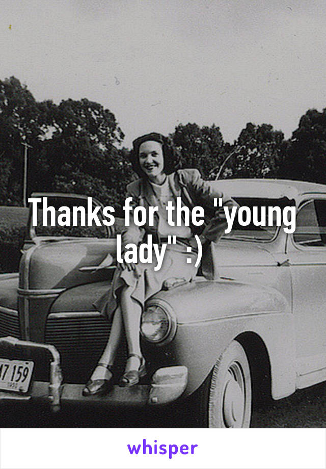 Thanks for the "young lady" :) 