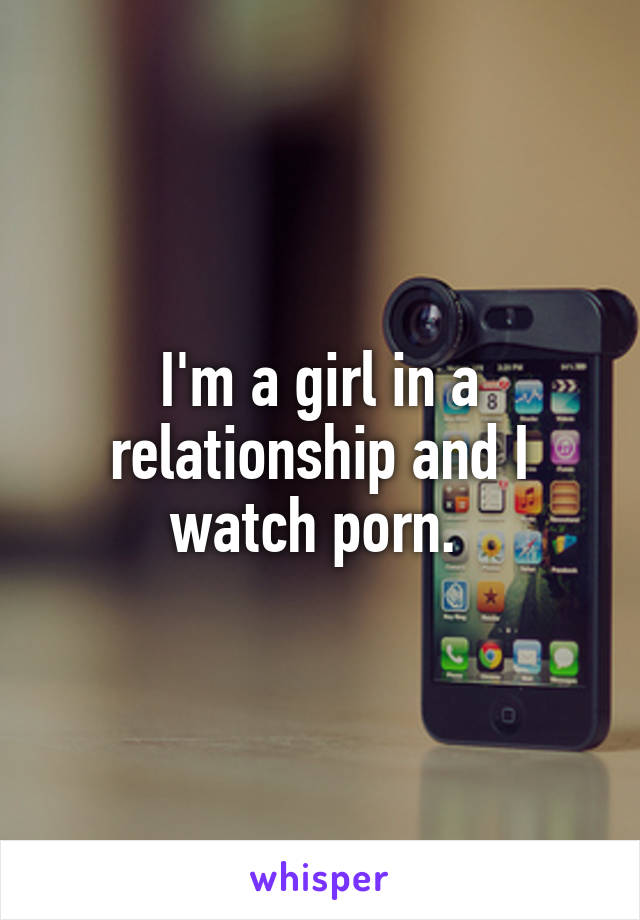 I'm a girl in a relationship and I watch porn. 