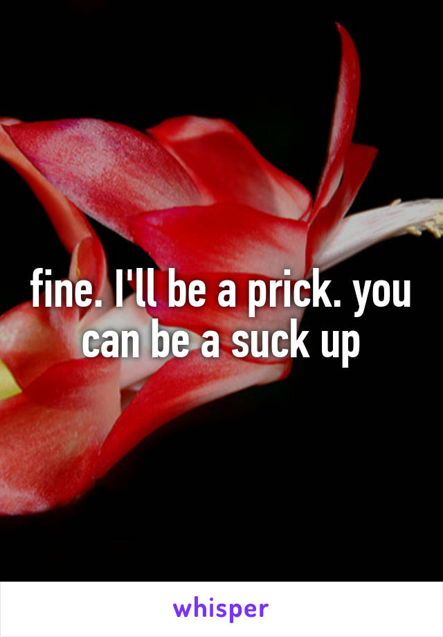 fine. I'll be a prick. you can be a suck up