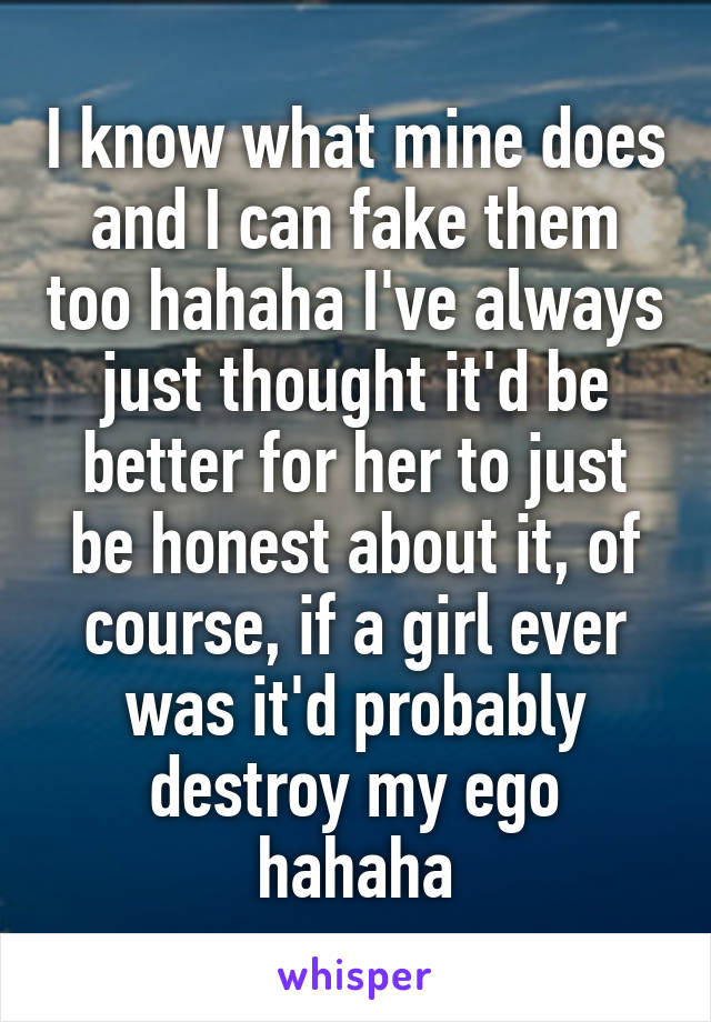 I know what mine does and I can fake them too hahaha I've always just thought it'd be better for her to just be honest about it, of course, if a girl ever was it'd probably destroy my ego hahaha