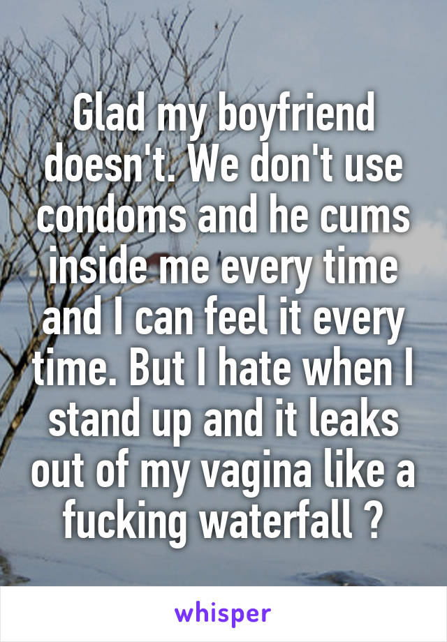 Glad my boyfriend doesn't. We don't use condoms and he cums inside me every time and I can feel it every time. But I hate when I stand up and it leaks out of my vagina like a fucking waterfall 😒