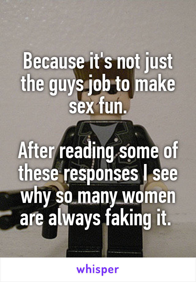 Because it's not just the guys job to make sex fun.

After reading some of these responses I see why so many women are always faking it. 