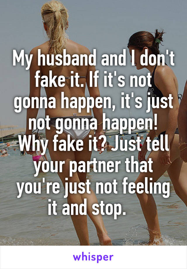 My husband and I don't fake it. If it's not gonna happen, it's just not gonna happen! Why fake it? Just tell your partner that you're just not feeling it and stop.   