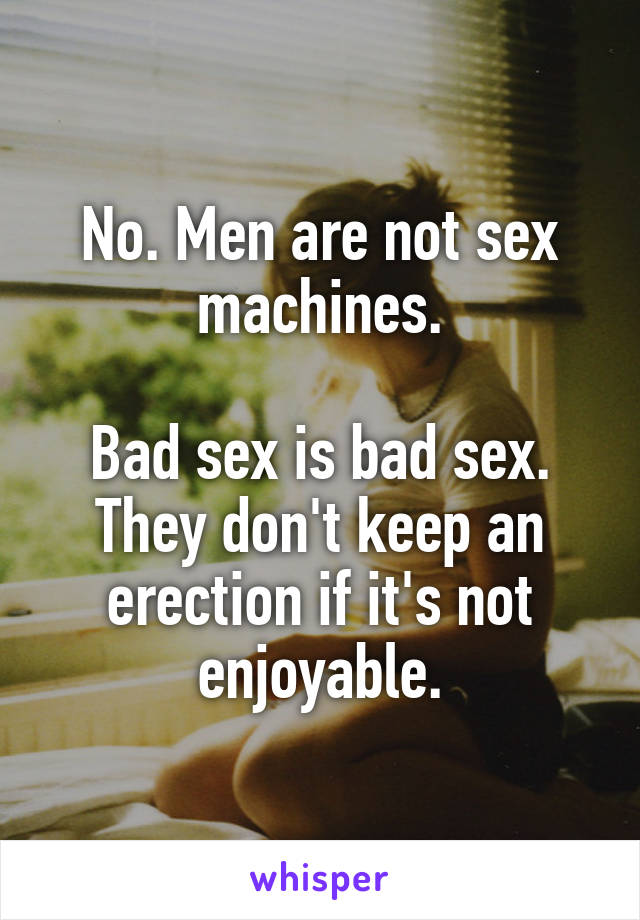 No. Men are not sex machines.

Bad sex is bad sex. They don't keep an erection if it's not enjoyable.